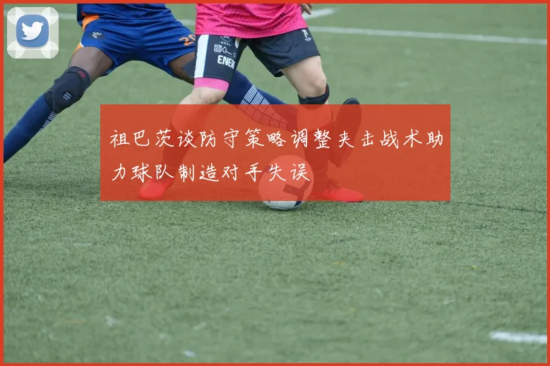 祖巴茨谈防守策略调整夹击战术助力球队制造对手失误