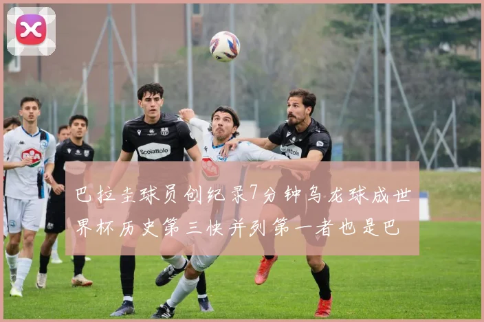 巴拉圭球员创纪录7分钟乌龙球成世界杯历史第三快并列第一者也是巴拉圭人