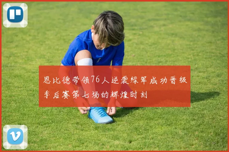 恩比德带领76人逆袭绿军成功晋级季后赛第七场的辉煌时刻