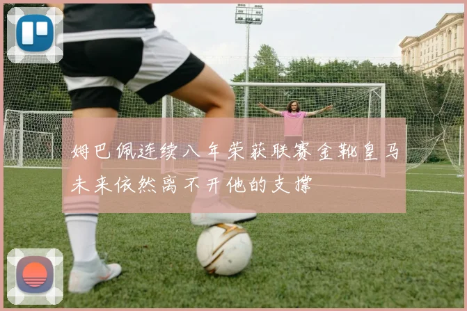 姆巴佩连续八年荣获联赛金靴皇马未来依然离不开他的支撑