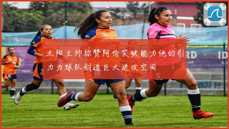 太阳主帅称赞阿伦突破能力他的引力为球队创造巨大进攻空间