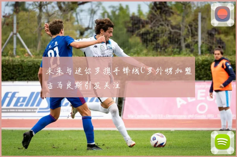 未来与迷你罗携手锋线C罗外甥加盟吉马良斯引发关注