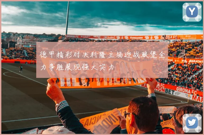 德甲精彩对决科隆主场迎战狼堡全力争胜展现强大实力