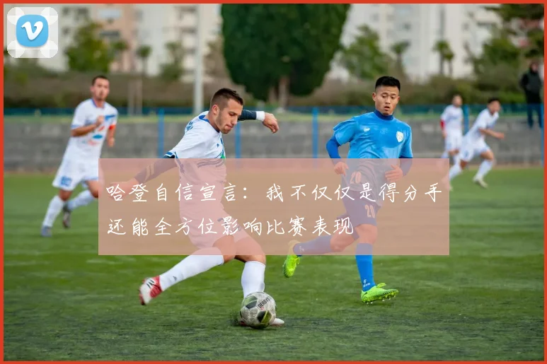 哈登自信宣言：我不仅仅是得分手还能全方位影响比赛表现