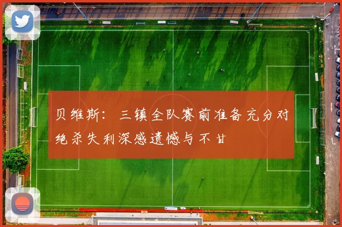 贝维斯：三镇全队赛前准备充分对绝杀失利深感遗憾与不甘