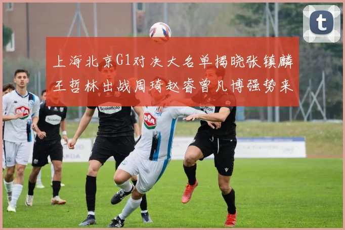 上海北京G1对决大名单揭晓张镇麟王哲林出战周琦赵睿曾凡博强势来袭