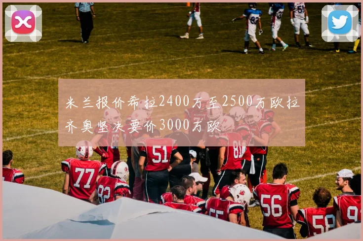 米兰报价希拉2400万至2500万欧拉齐奥坚决要价3000万欧