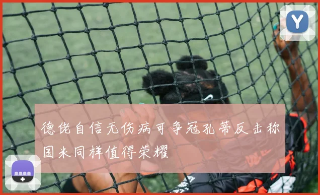 德佬自信无伤病可争冠孔蒂反击称国米同样值得荣耀
