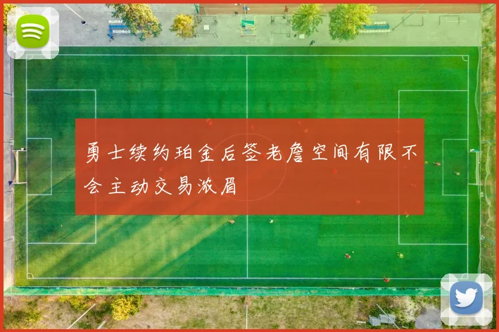 勇士续约珀金后签老詹空间有限不会主动交易浓眉
