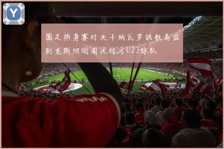 国足热身赛对决卡纳瓦罗执教乌兹别克斯坦刚淘汰对方U23球队
