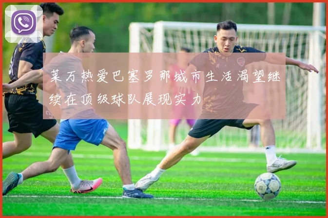 莱万热爱巴塞罗那城市生活渴望继续在顶级球队展现实力
