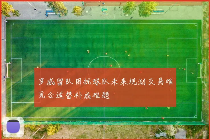 罗威留队困扰球队未来规划交易难觅合适替补成难题