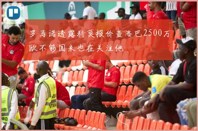罗马诺透露科莫报价查洛巴2500万欧不够国米也在关注他