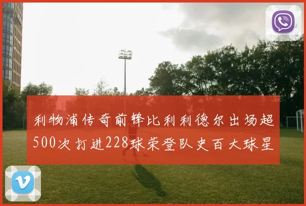 利物浦传奇前锋比利利德尔出场超500次打进228球荣登队史百大球星第11位