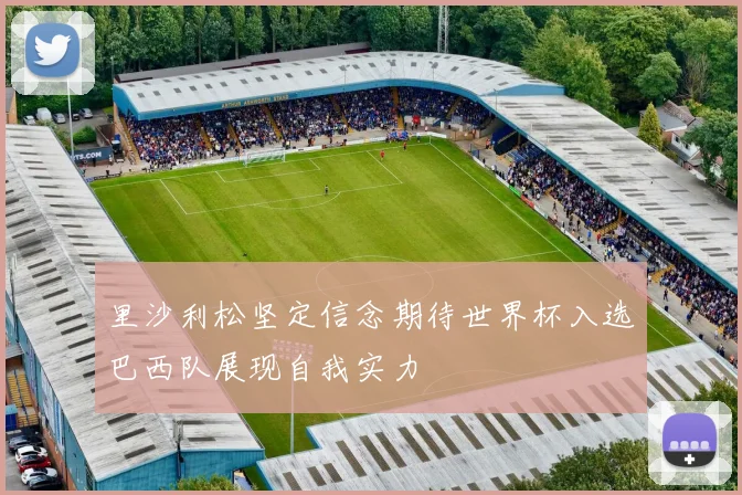 里沙利松坚定信念期待世界杯入选巴西队展现自我实力