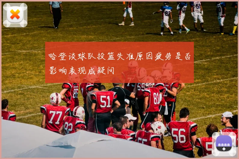 哈登谈球队投篮失准原因疲劳是否影响表现成疑问