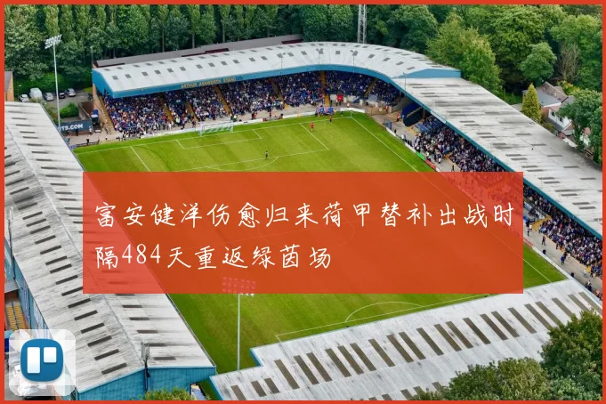 富安健洋伤愈归来荷甲替补出战时隔484天重返绿茵场