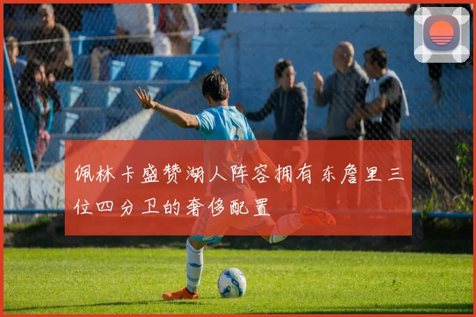 佩林卡盛赞湖人阵容拥有东詹里三位四分卫的奢侈配置