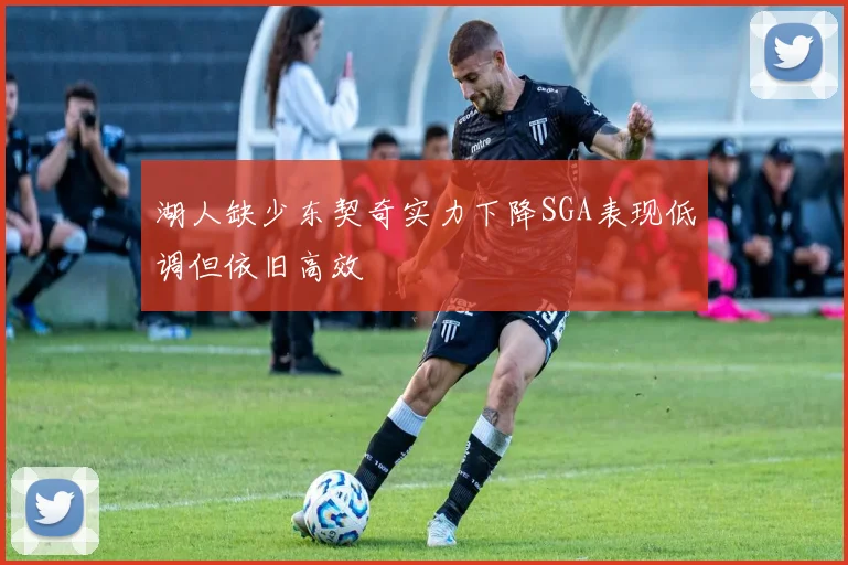 湖人缺少东契奇实力下降SGA表现低调但依旧高效