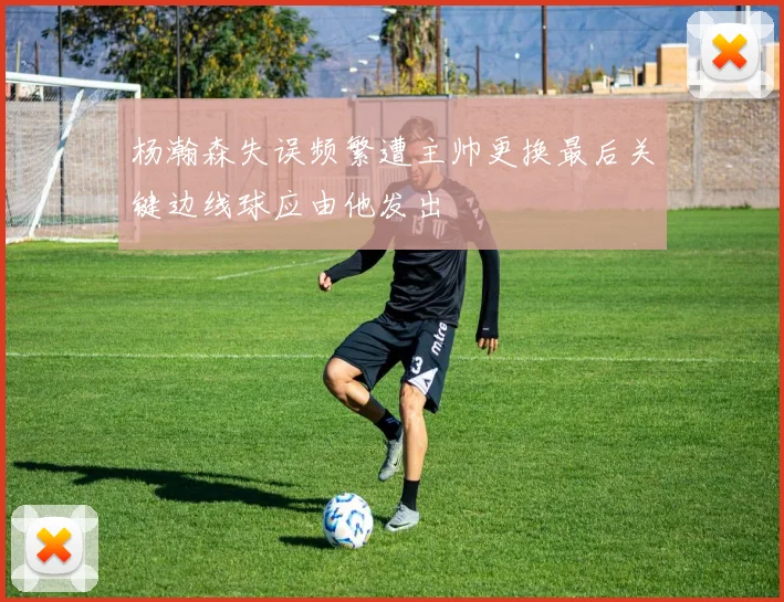杨瀚森失误频繁遭主帅更换最后关键边线球应由他发出