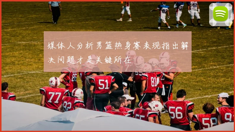 媒体人分析男篮热身赛表现指出解决问题才是关键所在