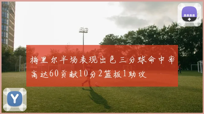 梅里尔半场表现出色三分球命中率高达60贡献10分2篮板1助攻