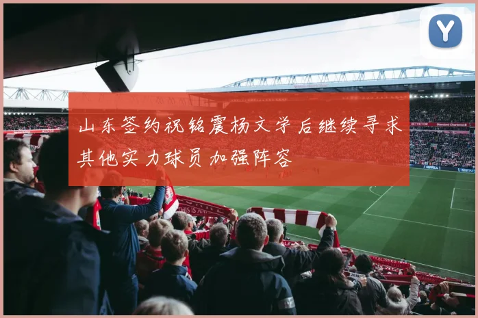 山东签约祝铭震杨文学后继续寻求其他实力球员加强阵容
