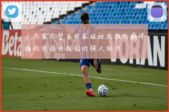 小西蒙尼誓言将家族姓氏推向巅峰梅西将成为我们的强大助力