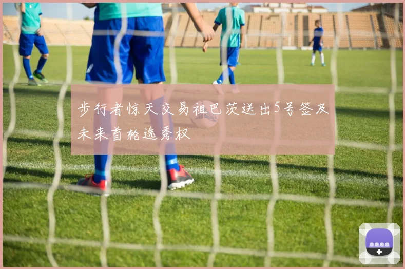 步行者惊天交易祖巴茨送出5号签及未来首轮选秀权