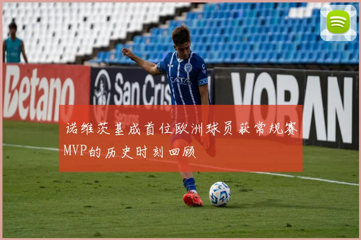 诺维茨基成首位欧洲球员获常规赛MVP的历史时刻回顾