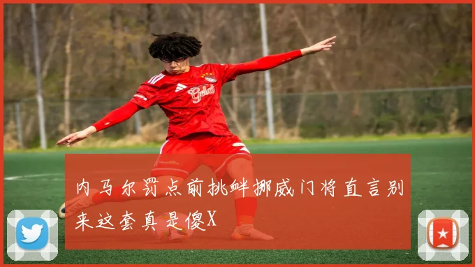 内马尔罚点前挑衅挪威门将直言别来这套真是傻X