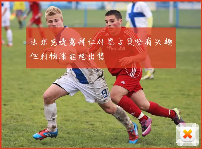 法尔克透露拜仁对恩古莫哈有兴趣但利物浦拒绝出售