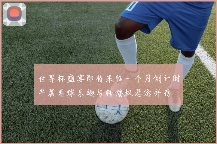 世界杯盛宴即将来临一个月倒计时早晨看球乐趣与转播权悬念并存