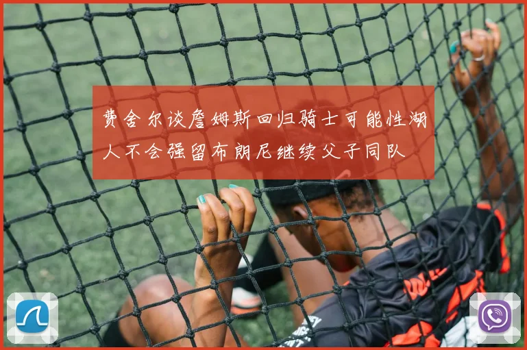 费舍尔谈詹姆斯回归骑士可能性湖人不会强留布朗尼继续父子同队
